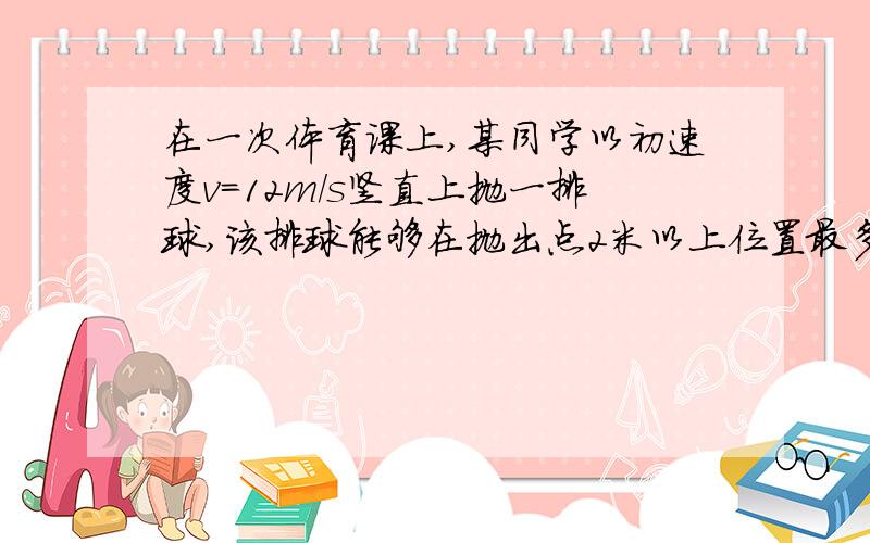 在一次体育课上,某同学以初速度v=12m/s竖直上抛一排球,该排球能够在抛出点2米以上位置最多停留多久?h=vt－1/2gt平方（g=9.8）