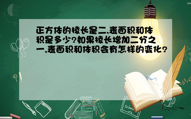 正方体的棱长是二,表面积和体积是多少?如果棱长增加二分之一,表面积和体积会有怎样的变化?