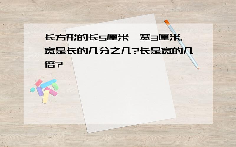 长方形的长5厘米,宽3厘米.宽是长的几分之几?长是宽的几倍?