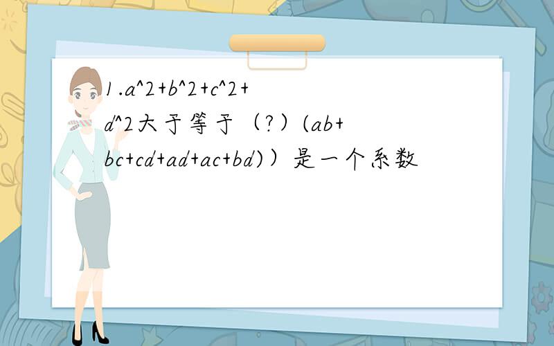 1.a^2+b^2+c^2+d^2大于等于（?）(ab+bc+cd+ad+ac+bd)）是一个系数