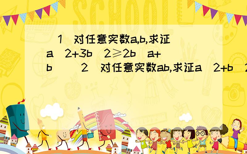 （1）对任意实数a,b,求证a^2+3b^2≥2b(a+b) (2)对任意实数ab,求证a^2+b^2-2a-2≥0 (3)已知abc正整数,求证(用均值定理) a(b^2+c^2)+b(c^2+a^2)+c(a^2+b^2)≥6abc （a^2+1）(b^2+1)(c^2+1)≥8abc