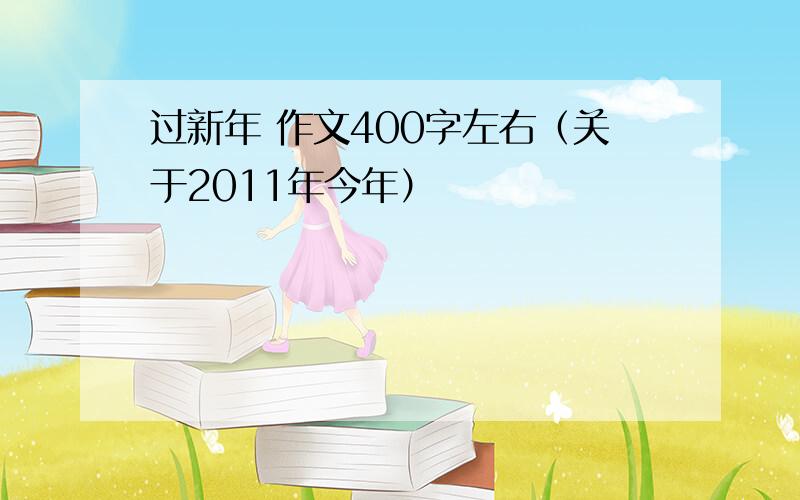 过新年 作文400字左右（关于2011年今年）