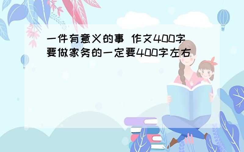 一件有意义的事 作文400字要做家务的一定要400字左右