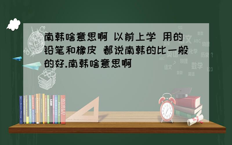 南韩啥意思啊 以前上学 用的铅笔和橡皮 都说南韩的比一般的好.南韩啥意思啊