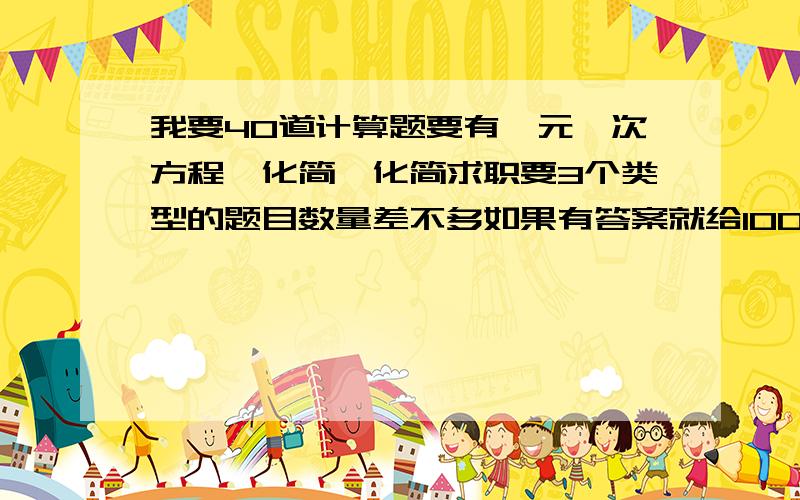 我要40道计算题要有一元一次方程,化简,化简求职要3个类型的题目数量差不多如果有答案就给100悬赏