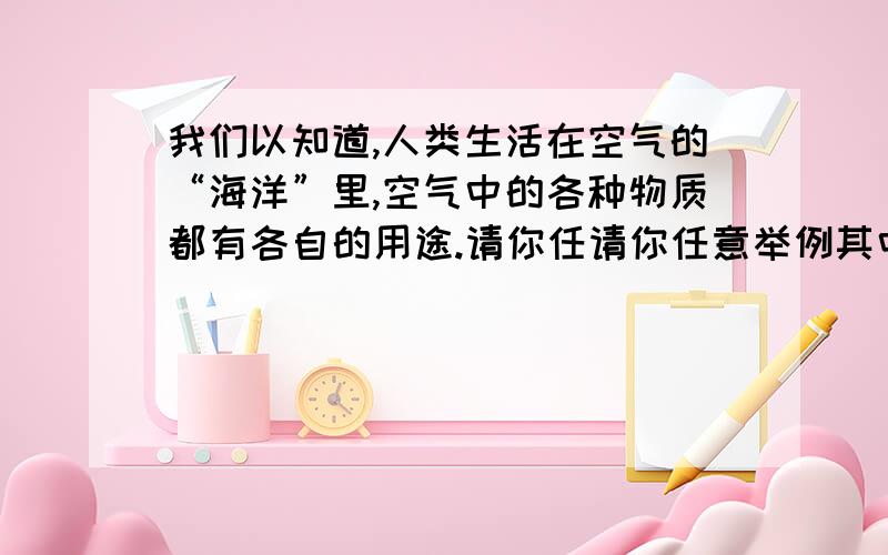 我们以知道,人类生活在空气的“海洋”里,空气中的各种物质都有各自的用途.请你任请你任意举例其中三中气体,并举例说明其应用价值