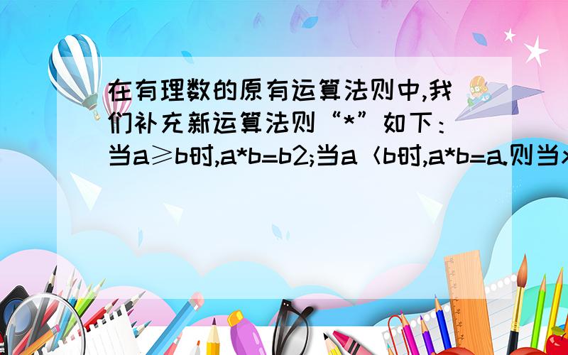 在有理数的原有运算法则中,我们补充新运算法则“*”如下：当a≥b时,a*b=b2;当a＜b时,a*b=a.则当x=2时,（1*x）.x-(3*x)=---------- .（“.”和“-”仍为实数运算中的乘号和减号）