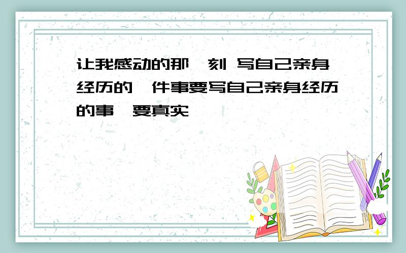 让我感动的那一刻 写自己亲身经历的一件事要写自己亲身经历的事,要真实