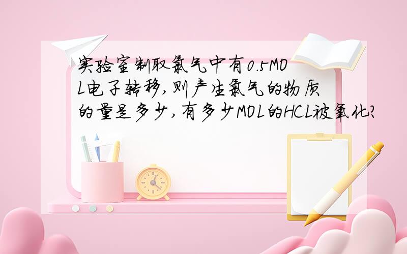 实验室制取氯气中有0.5MOL电子转移,则产生氯气的物质的量是多少,有多少MOL的HCL被氧化?