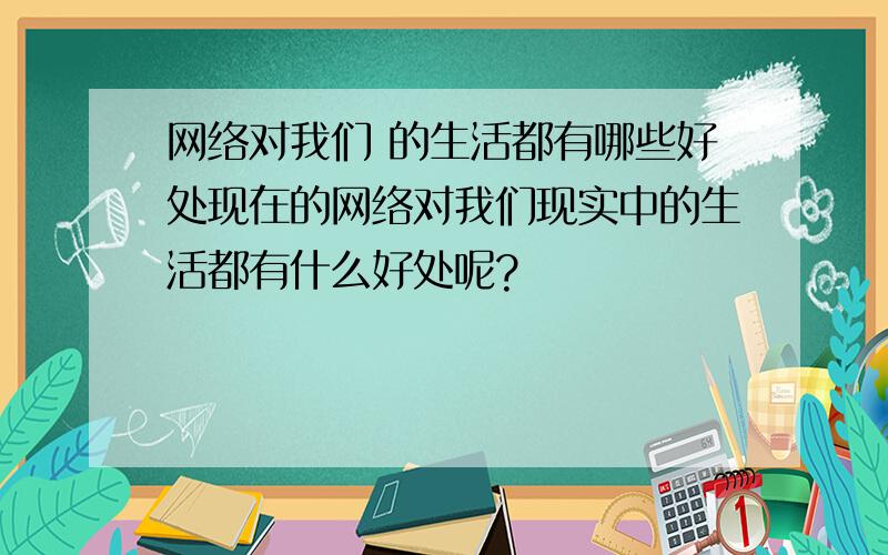 网络对我们 的生活都有哪些好处现在的网络对我们现实中的生活都有什么好处呢?