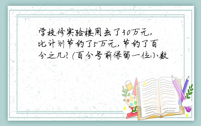 学校修实验楼用去了30万元,比计划节约了5万元,节约了百分之几?（百分号前保留一位小数