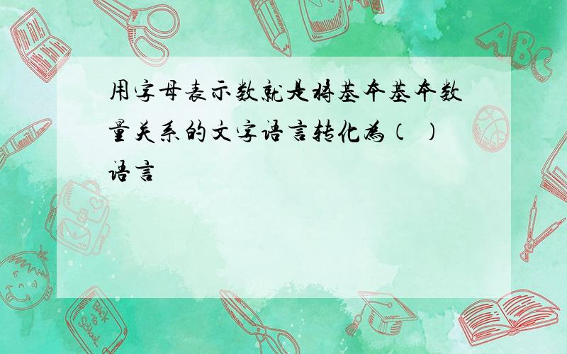 用字母表示数就是将基本基本数量关系的文字语言转化为（ ）语言