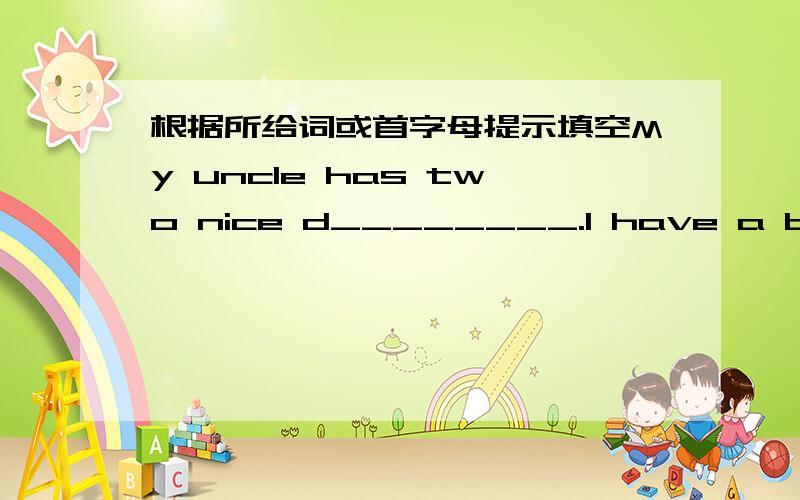 根据所给词或首字母提示填空My uncle has two nice d________.I have a b________.His name is Li Qiang.Look!There is a black cat u________ the apple tree.Can you t______ these oranges to your father?The big dask in the classroom is f_______ o