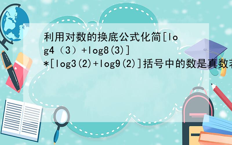 利用对数的换底公式化简[log4（3）+log8(3)]*[log3(2)+log9(2)]括号中的数是真数若以2为底数，