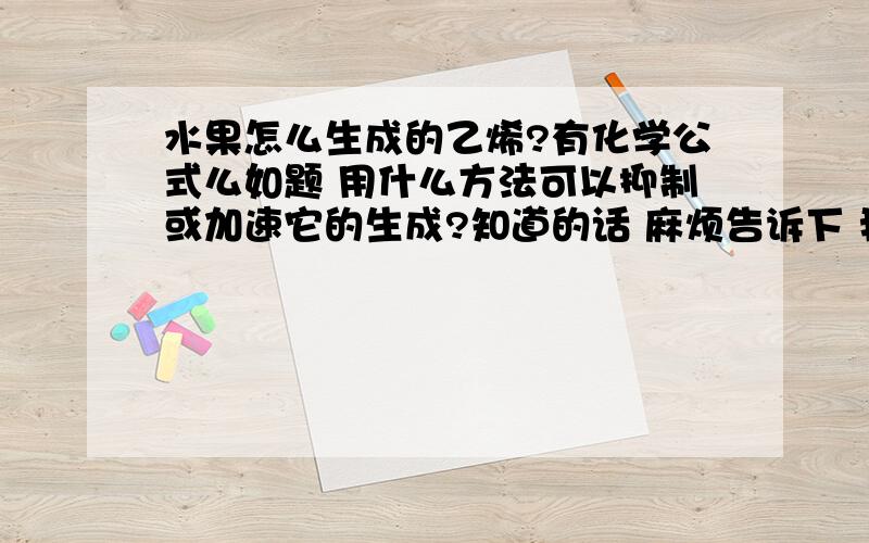 水果怎么生成的乙烯?有化学公式么如题 用什么方法可以抑制或加速它的生成?知道的话 麻烦告诉下 我主要是想知道怎么抑制或加快他的生成 有化学公式也好啊 有没大仙们知道啊