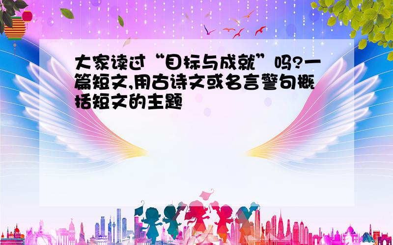 大家读过“目标与成就”吗?一篇短文,用古诗文或名言警句概括短文的主题