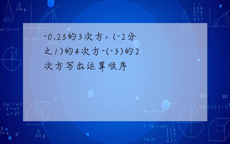 -0.25的3次方÷(-2分之1)的4次方-(-3)的2次方写出运算顺序