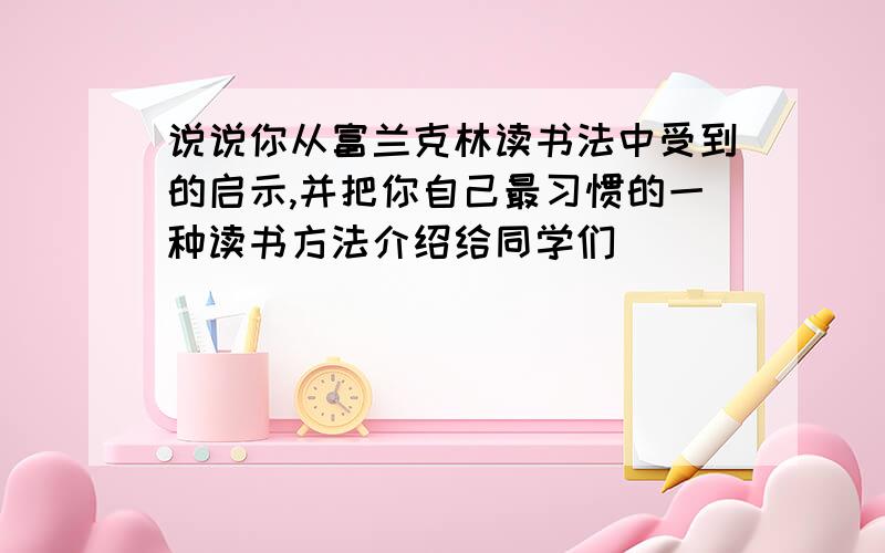 说说你从富兰克林读书法中受到的启示,并把你自己最习惯的一种读书方法介绍给同学们