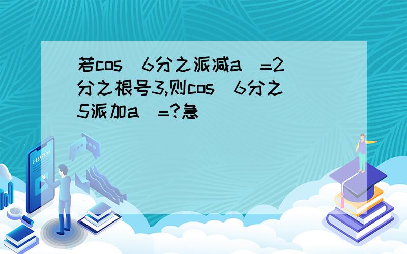 若cos(6分之派减a)=2分之根号3,则cos(6分之5派加a)=?急