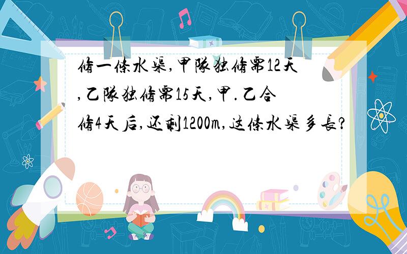 修一条水渠,甲队独修需12天,乙队独修需15天,甲.乙合修4天后,还剩1200m,这条水渠多长?