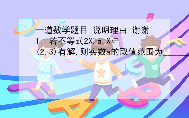 一道数学题目 说明理由 谢谢1. 若不等式2X>a,X∈(2,3)有解,则实数a的取值范围为________.