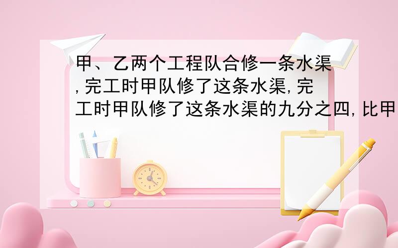 甲、乙两个工程队合修一条水渠,完工时甲队修了这条水渠,完工时甲队修了这条水渠的九分之四,比甲队多修了540m.这条水渠长多少米?