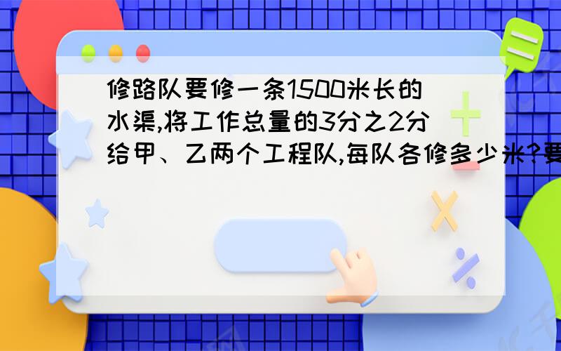 修路队要修一条1500米长的水渠,将工作总量的3分之2分给甲、乙两个工程队,每队各修多少米?要列式计算