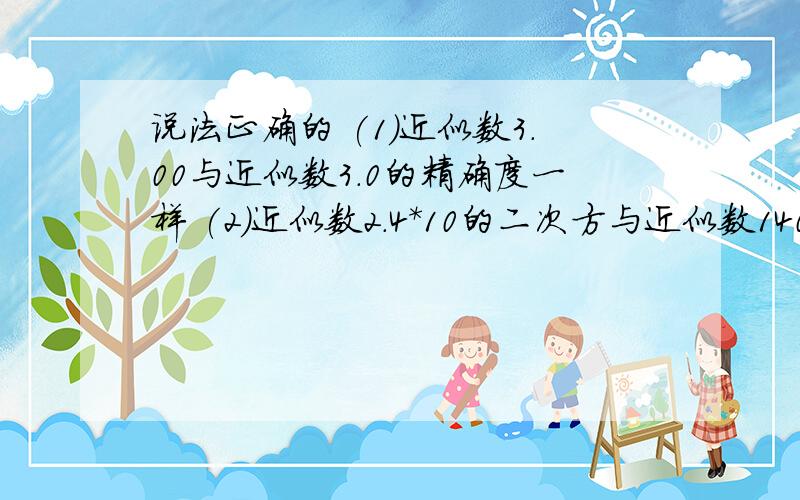 说法正确的 (1)近似数3.00与近似数3.0的精确度一样 (2)近似数2.4*10的二次方与近似数140都有三个有效数字（3）近似数0.0147与近似数23.6有效数字的个数一样(4)近似数0.9956与四舍五入精确到百分