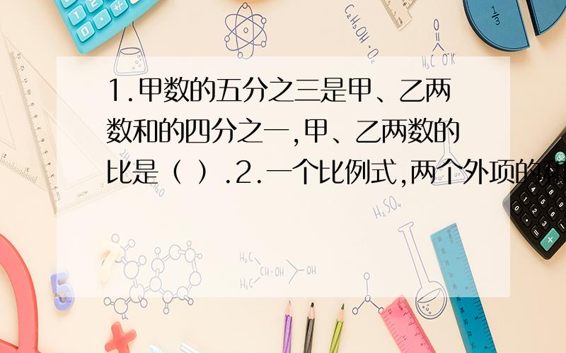 1.甲数的五分之三是甲、乙两数和的四分之一,甲、乙两数的比是（ ）.2.一个比例式,两个外项的和是37,1.甲数的五分之三是甲、乙两数和的四分之一,甲、乙两数的比是（ ）.2.一个比例式,两个