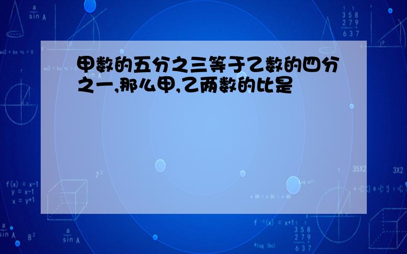 甲数的五分之三等于乙数的四分之一,那么甲,乙两数的比是