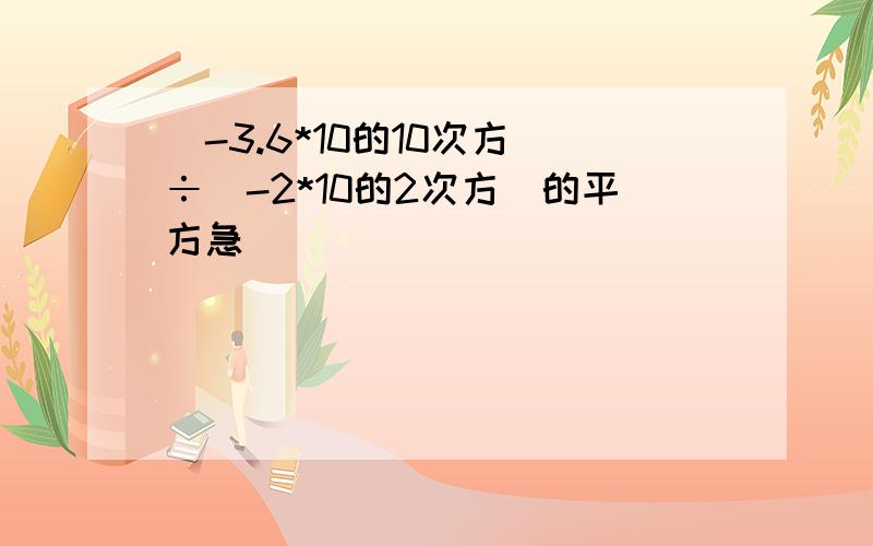 (-3.6*10的10次方)÷(-2*10的2次方)的平方急