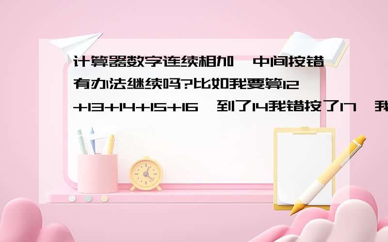 计算器数字连续相加,中间按错有办法继续吗?比如我要算12+13+14+15+16,到了14我错按了17,我只能从新计算,有办法弥补吗?