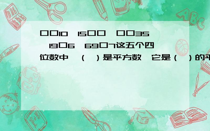 口口10,15口口,口口35,19口6,69口7这五个四位数中,（ ）是平方数,它是（ ）的平方.