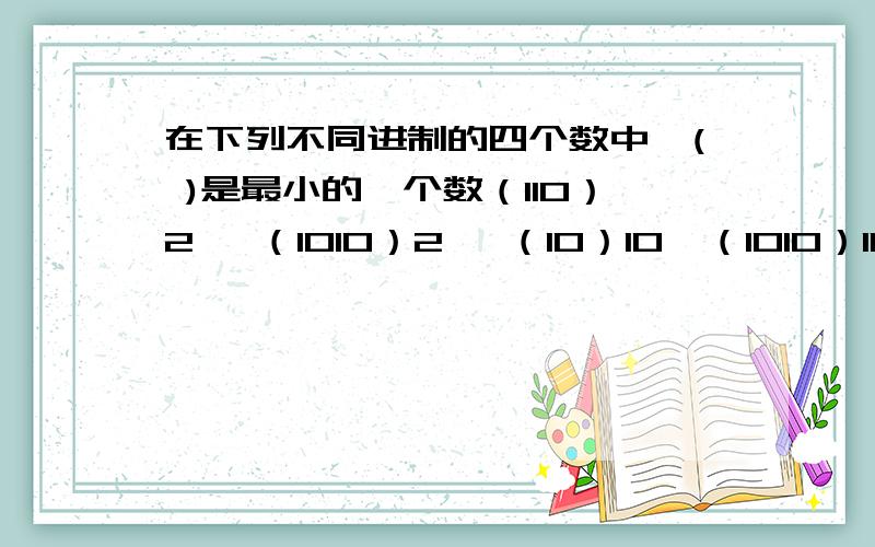 在下列不同进制的四个数中,( )是最小的一个数（110）2   （1010）2   （10）10  （1010）10