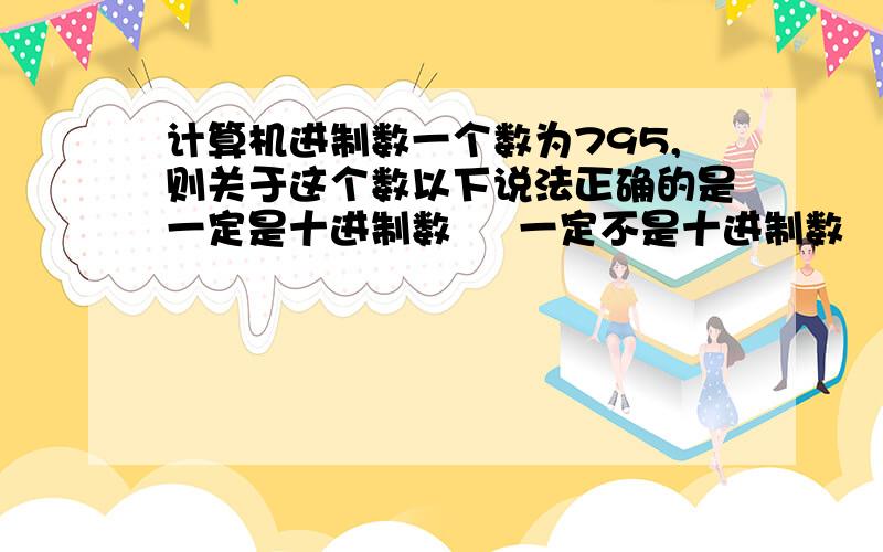 计算机进制数一个数为795,则关于这个数以下说法正确的是一定是十进制数     一定不是十进制数     一定不是八进制数     一定是十六进制数