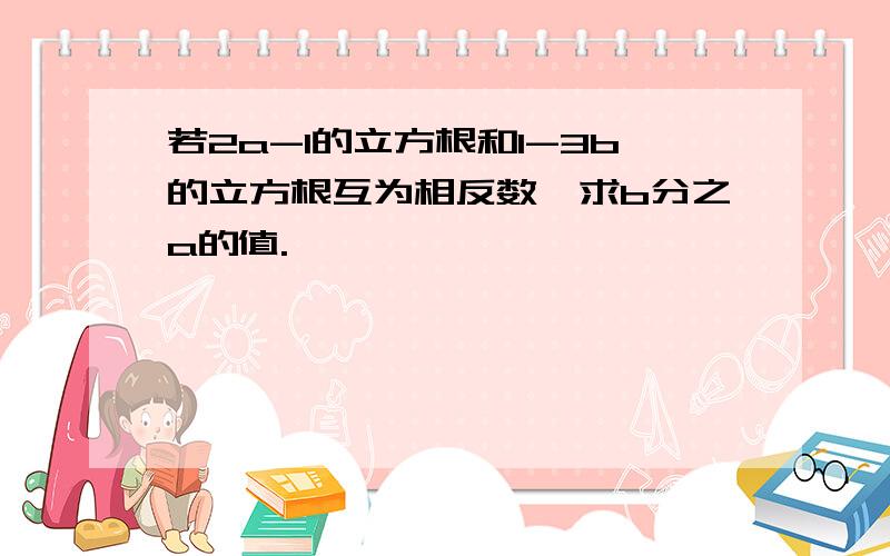 若2a-1的立方根和1-3b的立方根互为相反数,求b分之a的值.