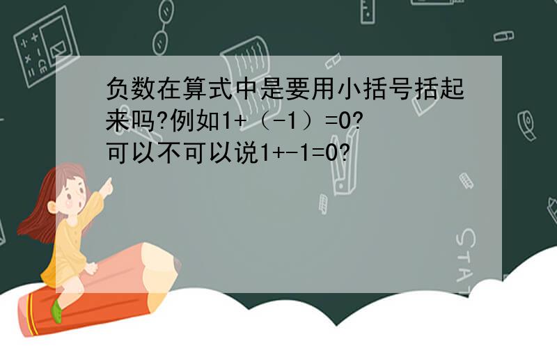 负数在算式中是要用小括号括起来吗?例如1+（-1）=0?可以不可以说1+-1=0?