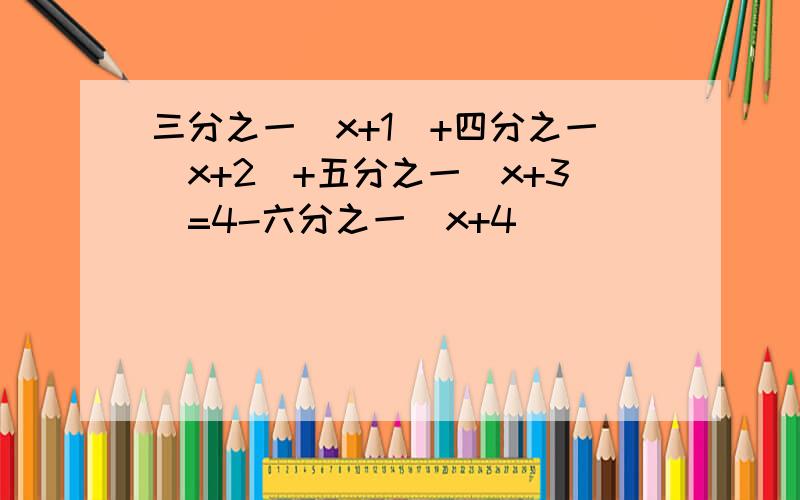 三分之一(x+1)+四分之一(x+2)+五分之一(x+3)=4-六分之一(x+4)