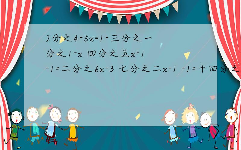 2分之4-5x=1-三分之一分之1-x 四分之五x-1 -1=二分之6x-3 七分之二x-1 -1=十四分之一-x