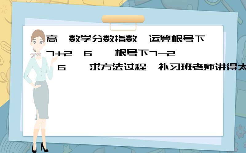 高一数学分数指数幂运算根号下7+2√6 — 根号下7-2√6    求方法过程  补习班老师讲得太快了  想了好久都没会   准高一的妹子我谢谢了7+2√6和7-2√6 是整体   汉字根号是包括了7+2√6和7-2√6