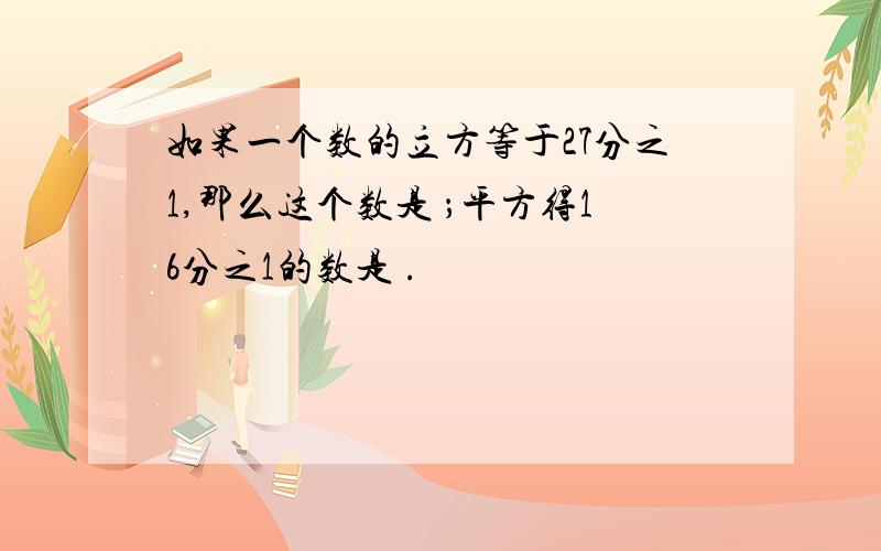 如果一个数的立方等于27分之1,那么这个数是 ；平方得16分之1的数是 .