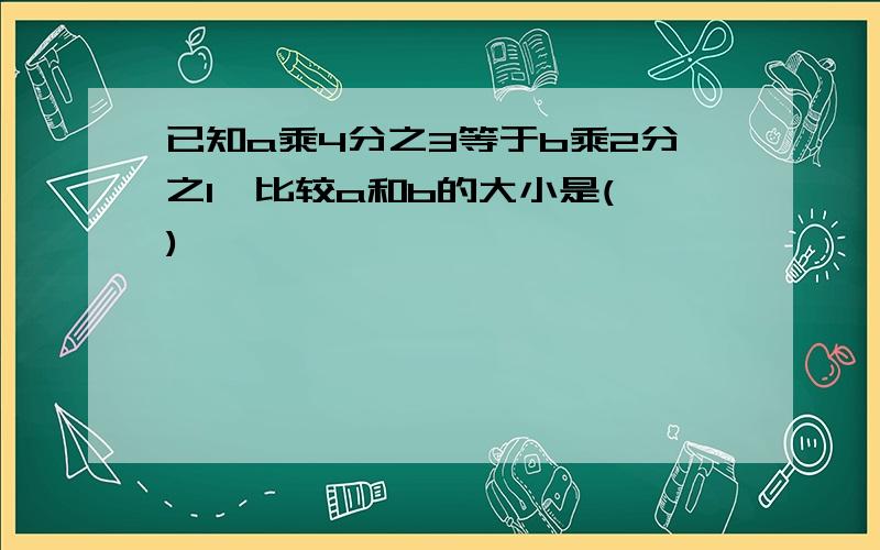 已知a乘4分之3等于b乘2分之1,比较a和b的大小是( )