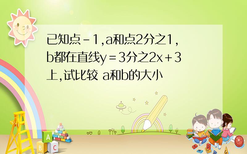 已知点-1,a和点2分之1,b都在直线y＝3分之2x＋3上,试比较 a和b的大小