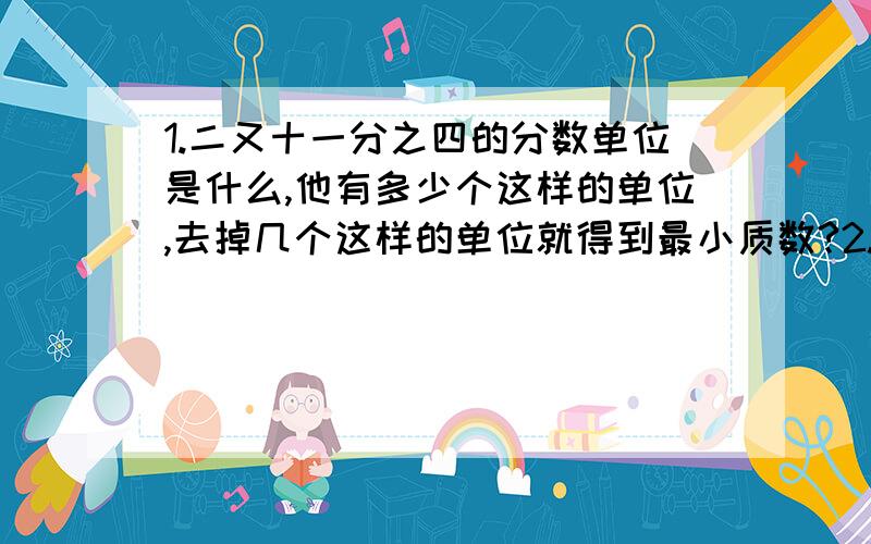 1.二又十一分之四的分数单位是什么,他有多少个这样的单位,去掉几个这样的单位就得到最小质数?2.7个1/11是多少,几个七分之一是二又七分之二?（这是小学五年级下册一课三练第三单元达标