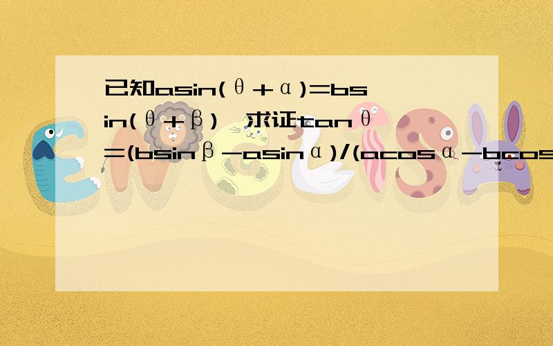 已知asin(θ+α)=bsin(θ+β),求证tanθ=(bsinβ-asinα)/(acosα-bcosβ)asin是a乘以sin,同理bsin acos bcos