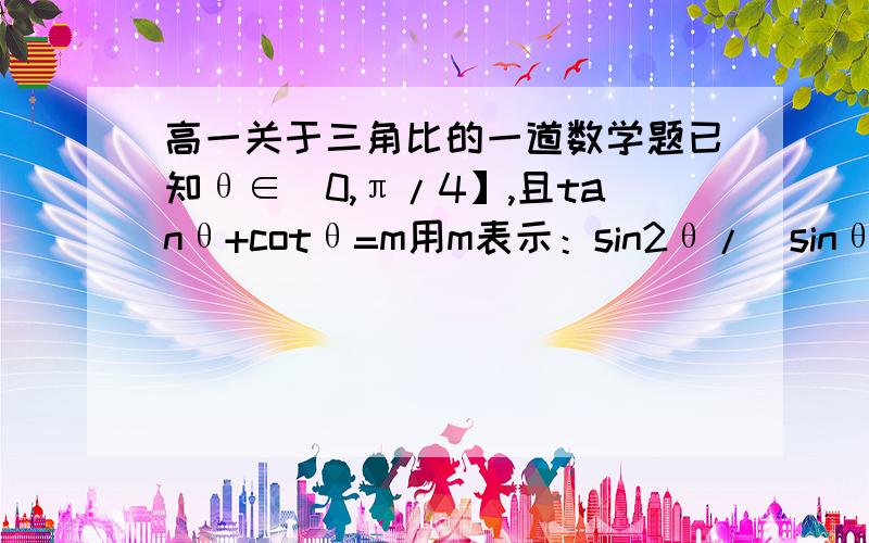 高一关于三角比的一道数学题已知θ∈（0,π/4】,且tanθ+cotθ=m用m表示：sin2θ/（sinθ-cosθ）