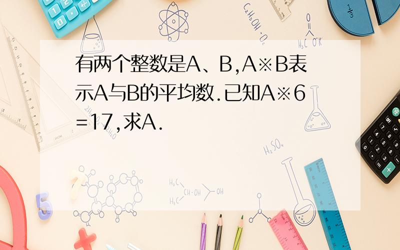 有两个整数是A、B,A※B表示A与B的平均数.已知A※6=17,求A.