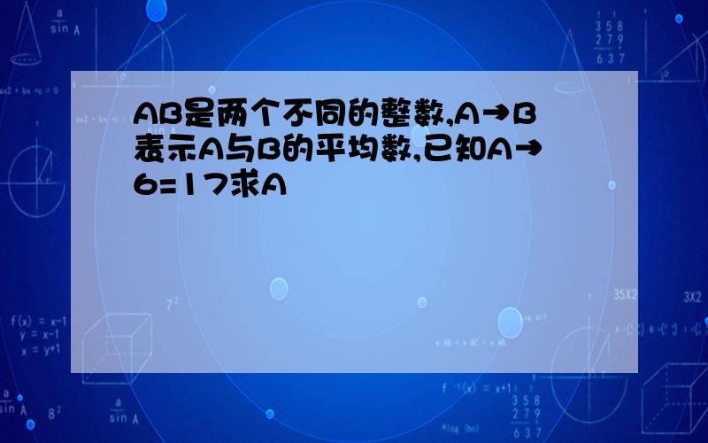 AB是两个不同的整数,A→B表示A与B的平均数,已知A→6=17求A