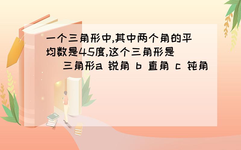 一个三角形中,其中两个角的平均数是45度,这个三角形是( )三角形a 锐角 b 直角 c 钝角