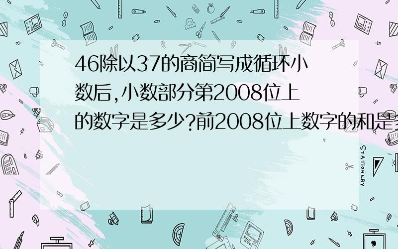 46除以37的商简写成循环小数后,小数部分第2008位上的数字是多少?前2008位上数字的和是多少?列出清晰的步骤